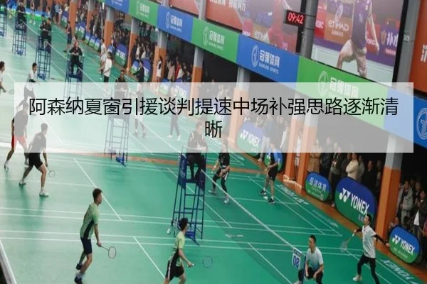 阿森纳夏窗引援谈判提速中场补强思路逐渐清晰